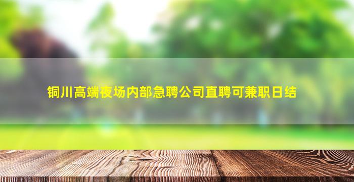 铜川高端夜场内部急聘公司直聘可兼职日结